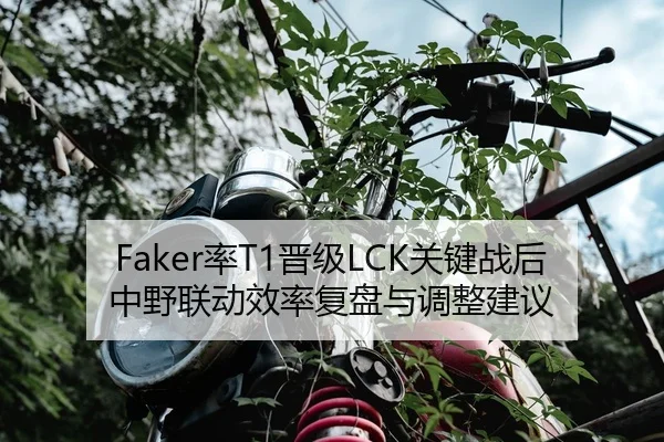 Faker率T1晋级LCK关键战后中野联动效率复盘与调整建议
