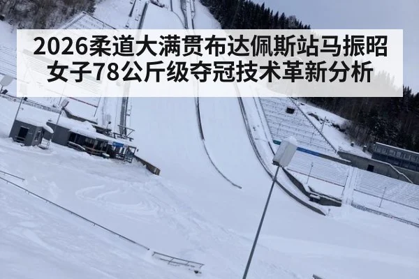 2026柔道大满贯布达佩斯站马振昭女子78公斤级夺冠技术革新分析