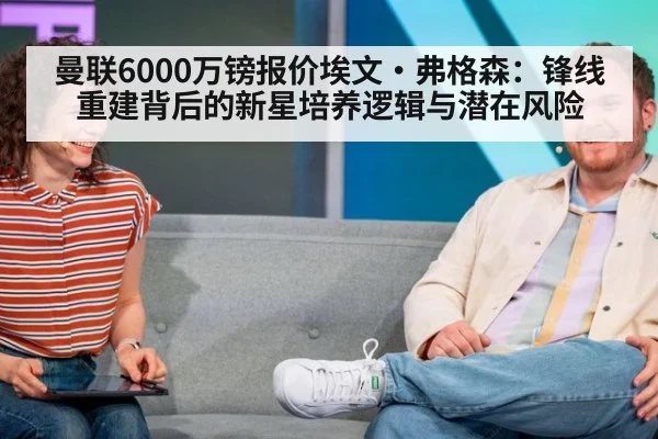曼联6000万镑报价埃文·弗格森:锋线重建背后的新星培养逻辑与潜在风险