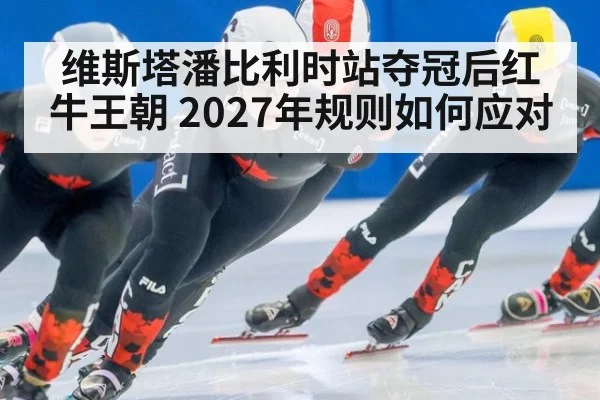维斯塔潘比利时站夺冠后红牛王朝 2027年规则如何应对