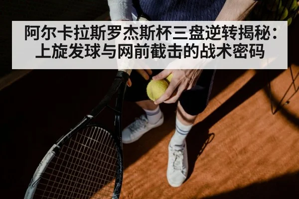 阿尔卡拉斯罗杰斯杯三盘逆转揭秘:上旋发球与网前截击的战术密码