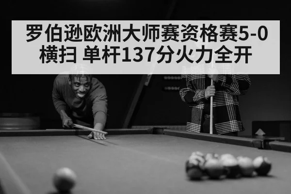 罗伯逊欧洲大师赛资格赛5-0横扫 单杆137分火力全开